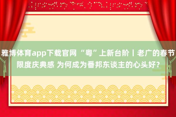 雅博体育app下载官网 “粤”上新台阶丨老广的春节限度庆典感 为何成为番邦东谈主的心头好？