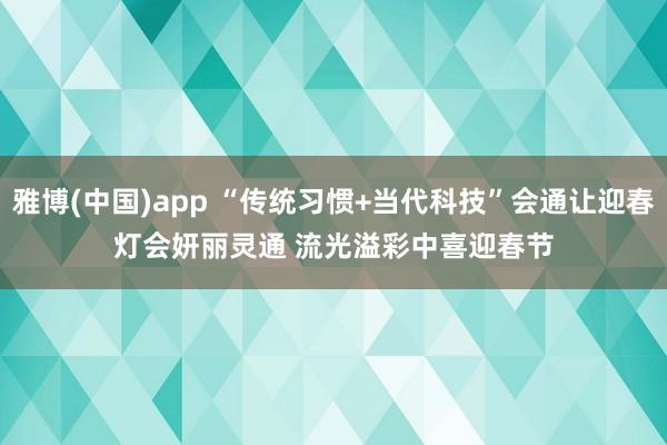 雅博(中国)app “传统习惯+当代科技”会通让迎春灯会妍丽灵通 流光溢彩中喜迎春节