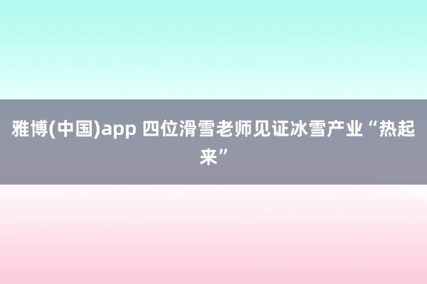 雅博(中国)app 四位滑雪老师见证冰雪产业“热起来”