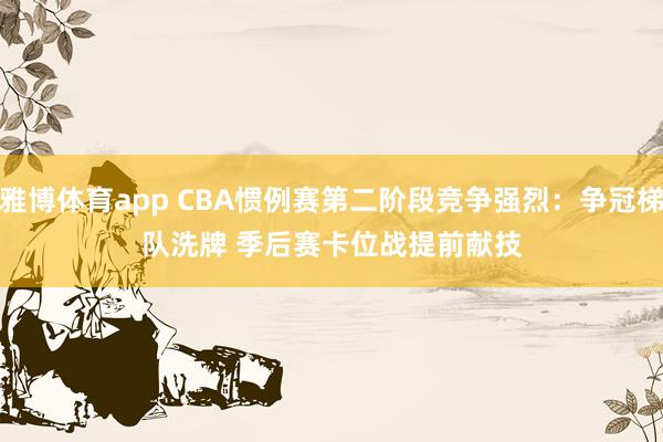 雅博体育app CBA惯例赛第二阶段竞争强烈：争冠梯队洗牌 季后赛卡位战提前献技