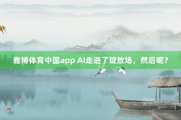 雅博体育中国app AI走进了绽放场，然后呢？