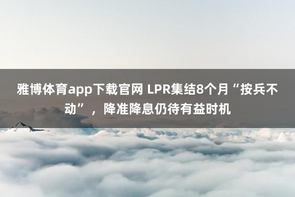 雅博体育app下载官网 LPR集结8个月“按兵不动” ，降准降息仍待有益时机