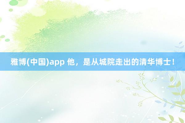 雅博(中国)app 他，是从城院走出的清华博士！