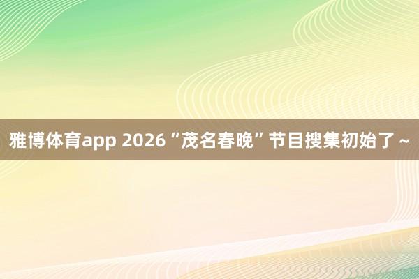 雅博体育app 2026“茂名春晚”节目搜集初始了～