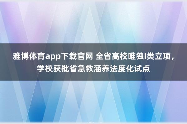 雅博体育app下载官网 全省高校唯独I类立项，学校获批省急救涵养法度化试点