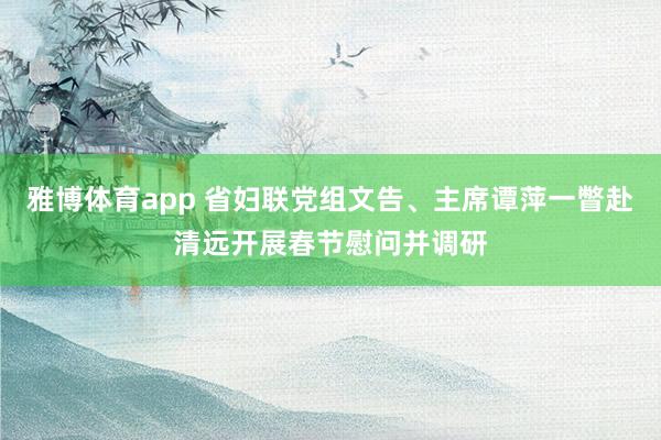 雅博体育app 省妇联党组文告、主席谭萍一瞥赴清远开展春节慰问并调研