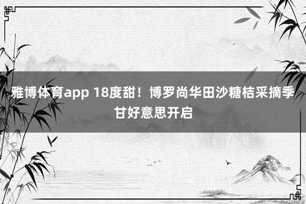 雅博体育app 18度甜！博罗尚华田沙糖桔采摘季甘好意思开启
