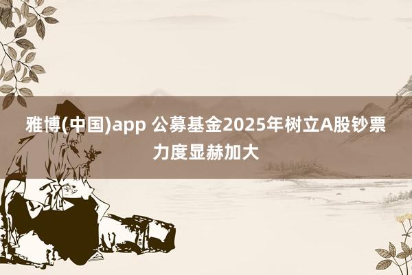雅博(中国)app 公募基金2025年树立A股钞票力度显赫加大