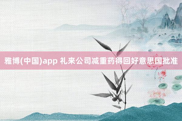 雅博(中国)app 礼来公司减重药得回好意思国批准