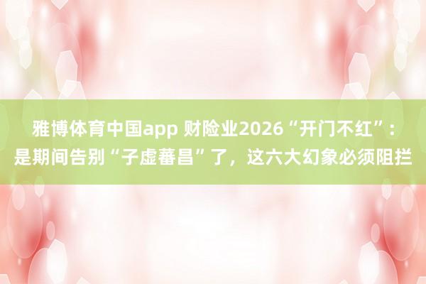 雅博体育中国app 财险业2026“开门不红”：是期间告别“子虚蕃昌”了，这六大幻象必须阻拦