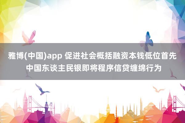 雅博(中国)app 促进社会概括融资本钱低位首先 中国东谈主民银即将程序信贷缠绵行为
