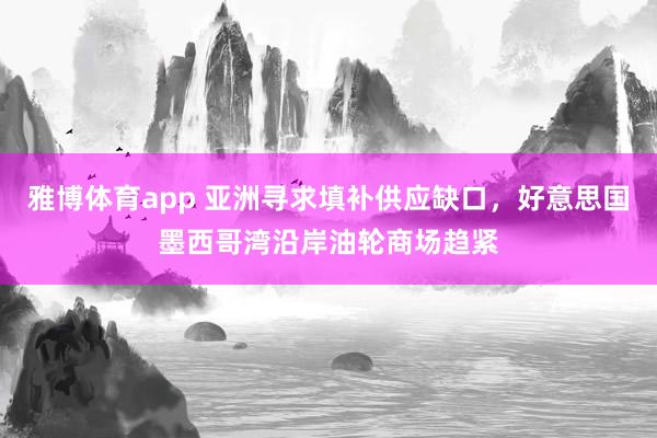 雅博体育app 亚洲寻求填补供应缺口，好意思国墨西哥湾沿岸油轮商场趋紧