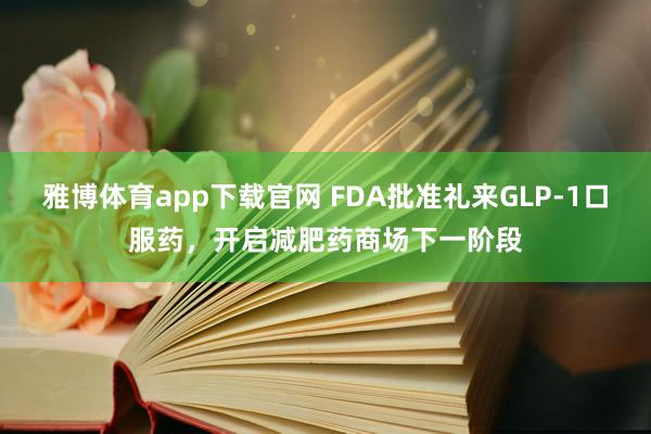 雅博体育app下载官网 FDA批准礼来GLP-1口服药，开启减肥药商场下一阶段