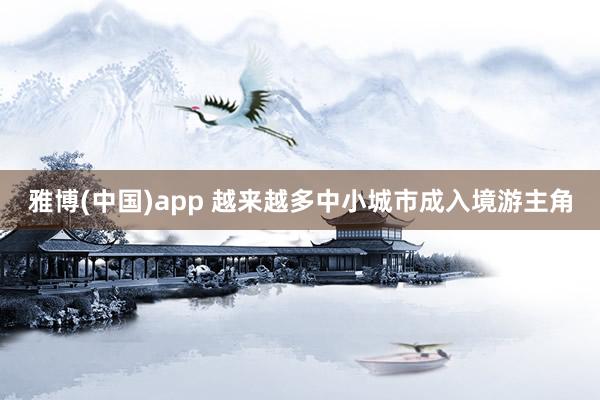 雅博(中国)app 越来越多中小城市成入境游主角