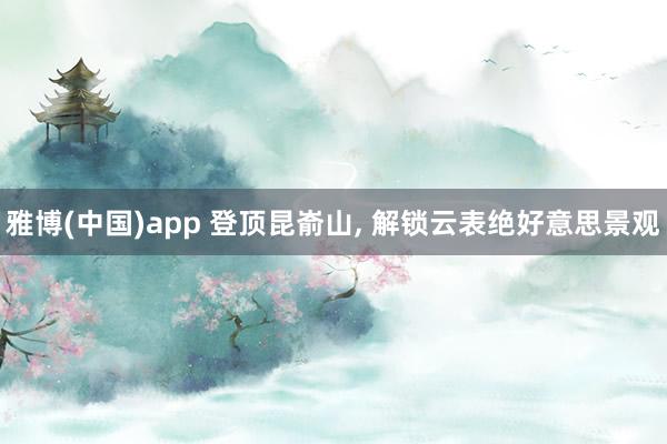 雅博(中国)app 登顶昆嵛山， 解锁云表绝好意思景观