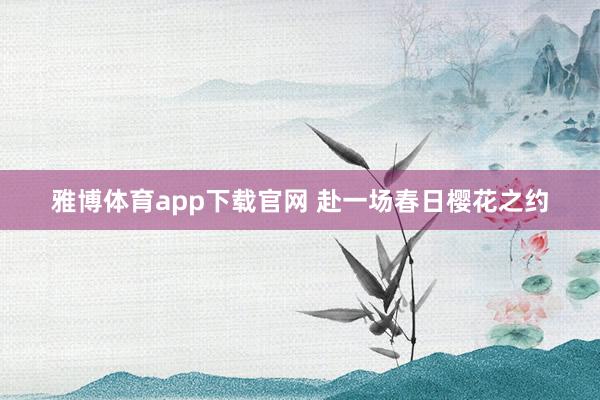 雅博体育app下载官网 赴一场春日樱花之约