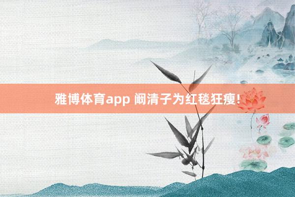 雅博体育app 阚清子为红毯狂瘦!