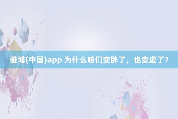 雅博(中国)app 为什么咱们变胖了，<a href=