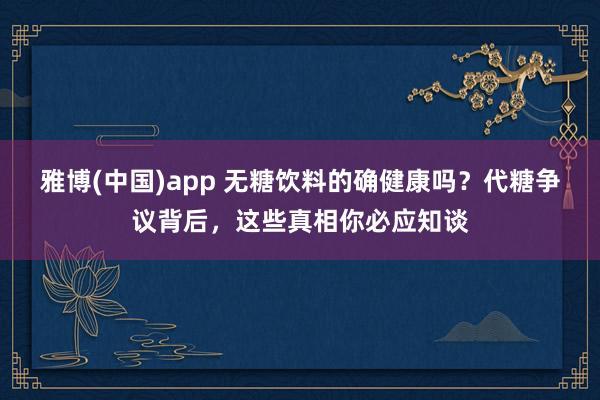 雅博(中国)app 无糖饮料的确健康吗？代糖争议背后，这些真相你必应知谈