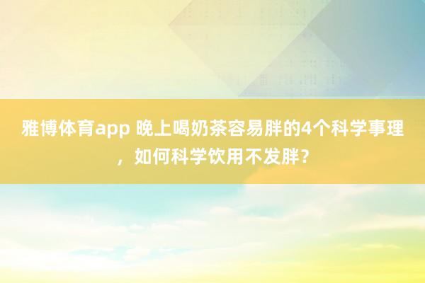 雅博体育app 晚上喝奶茶容易胖的4个科学事理，如何科学饮用不发胖？