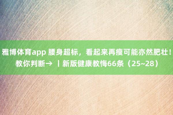 雅博体育app 腰身超标，看起来再瘦可能亦然肥壮！教你判断→ 丨新版健康教悔66条（25~28）