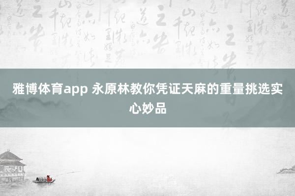 雅博体育app 永原林教你凭证天麻的重量挑选实心妙品