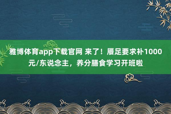 雅博体育app下载官网 来了！餍足要求补1000元/东说念主，养分膳食学习开班啦