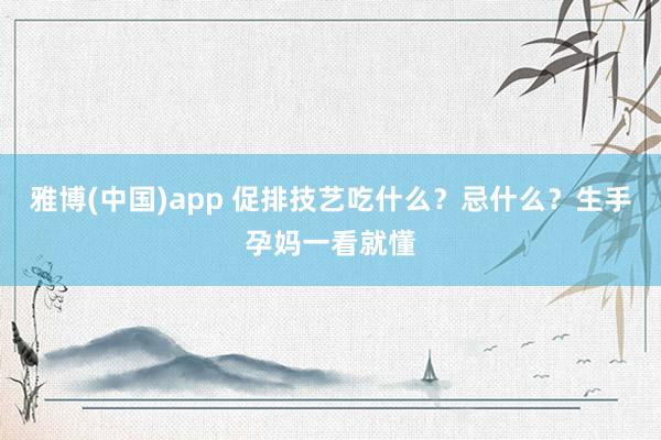 雅博(中国)app 促排技艺吃什么？忌什么？生手孕妈一看就懂