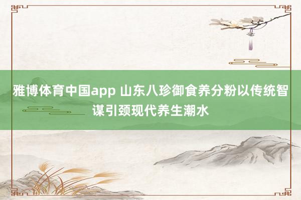 雅博体育中国app 山东八珍御食养分粉以传统智谋引颈现代养生潮水