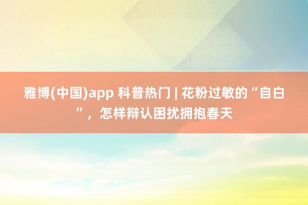 雅博(中国)app 科普热门 | 花粉过敏的“自白”，<a href=