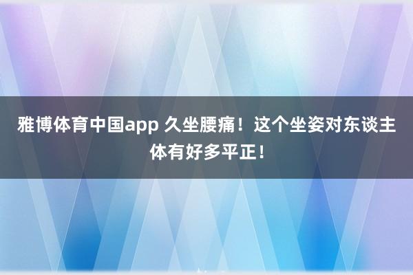 雅博体育中国app 久坐腰痛！这个坐姿对东谈主体有好多平正！