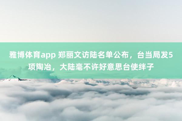 雅博体育app 郑丽文访陆名单公布，台当局发5项陶冶，大陆毫不许好意思台使绊子