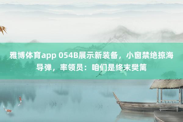 雅博体育app 054B展示新装备，小窗禁绝掠海导弹，率领员：咱们是终末樊篱