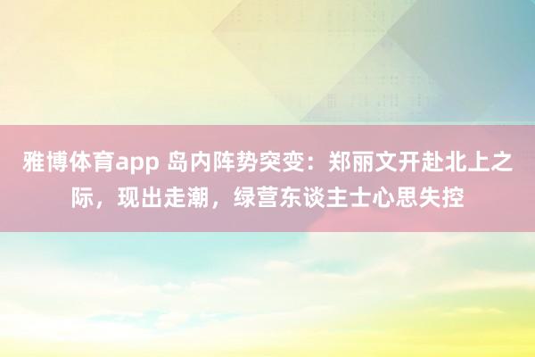 雅博体育app 岛内阵势突变：郑丽文开赴北上之际，现出走潮，绿营东谈主士心思失控