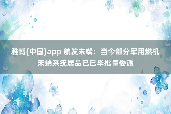 雅博(中国)app 航发末端：当今部分军用燃机末端系统居品已已毕批量委派