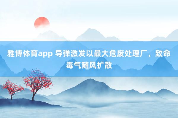 雅博体育app 导弹激发以最大危废处理厂，致命毒气随风扩散