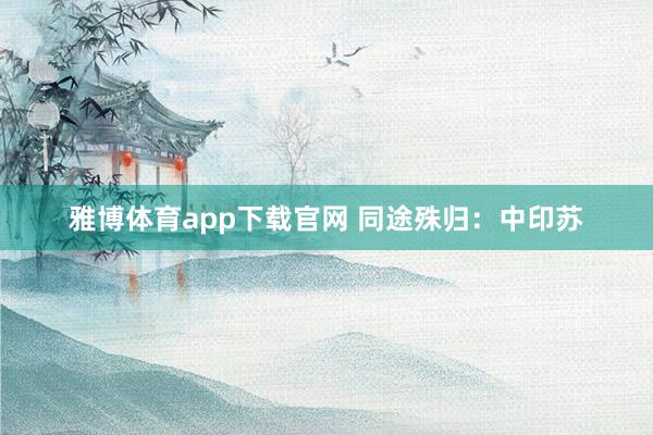 雅博体育app下载官网 同途殊归:中印苏