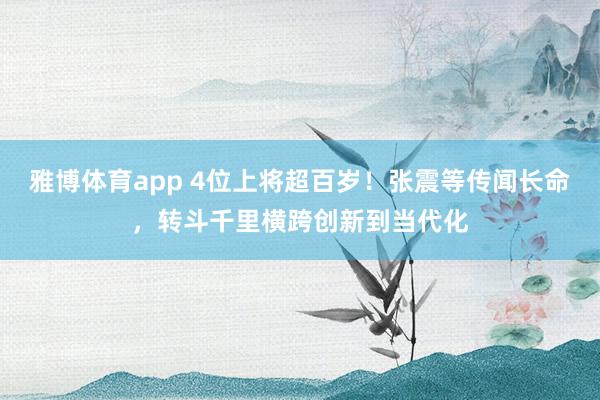 雅博体育app 4位上将超百岁！张震等传闻长命，转斗千里横跨创新到当代化