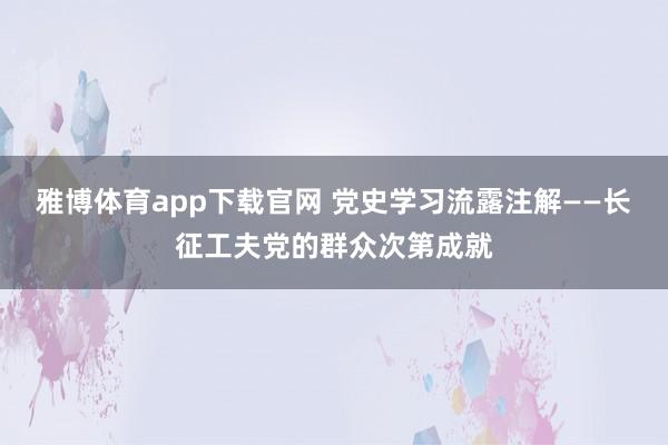 雅博体育app下载官网 党史学习流露注解——长征工夫党的群众次第成就