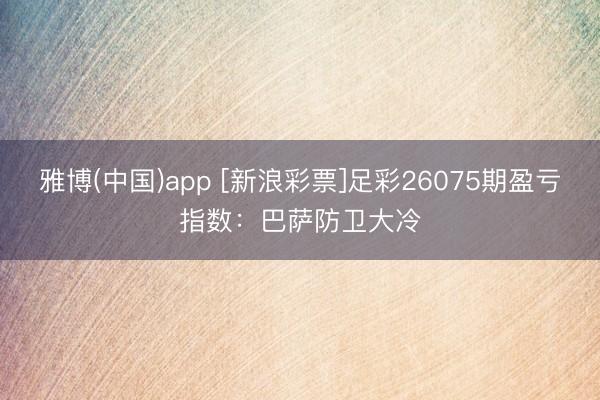 雅博(中国)app [新浪彩票]足彩26075期盈亏指数：巴萨防卫大冷