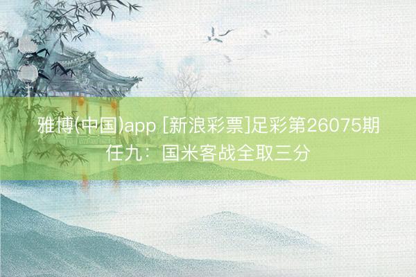 雅博(中国)app [新浪彩票]足彩第26075期任九：国米客战全取三分