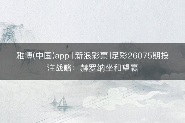 雅博(中国)app [新浪彩票]足彩26075期投注战略：赫罗纳坐和望赢
