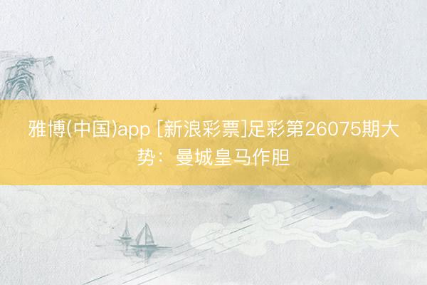 雅博(中国)app [新浪彩票]足彩第26075期大势：曼城皇马作胆