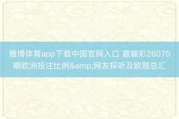 雅博体育app下载中国官网入口 赢输彩26075期欧洲投注比例&网友探听及欧赔总汇