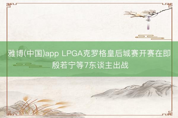 雅博(中国)app LPGA克罗格皇后城赛开赛在即 殷若宁等7东谈主出战