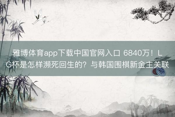 雅博体育app下载中国官网入口 6840万！LG杯是怎样濒死回生的？与韩国围棋新金主关联