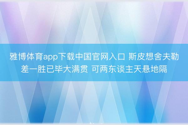 雅博体育app下载中国官网入口 斯皮想舍夫勒差一胜已毕大满贯 可两东谈主天悬地隔