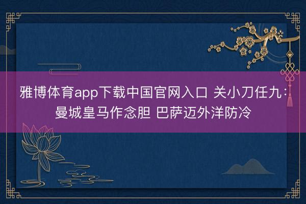 雅博体育app下载中国官网入口 关小刀任九：曼城皇马作念胆 巴萨迈外洋防冷