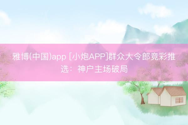 雅博(中国)app [小炮APP]群众大令郎竞彩推选：神户主场破局