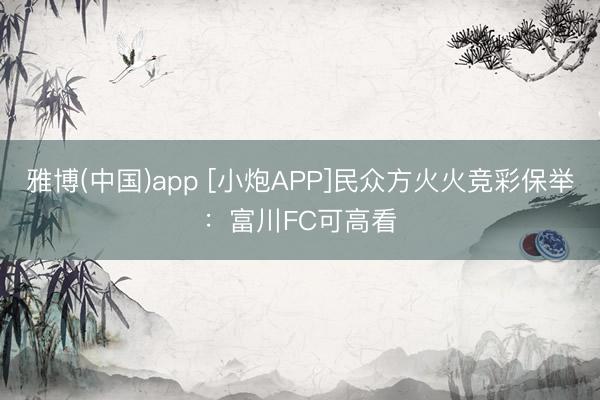 雅博(中国)app [小炮APP]民众方火火竞彩保举：富川FC可高看